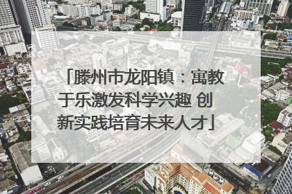 滕州市龙阳镇：寓教于乐激发科学兴趣 创新实践培育未来人才