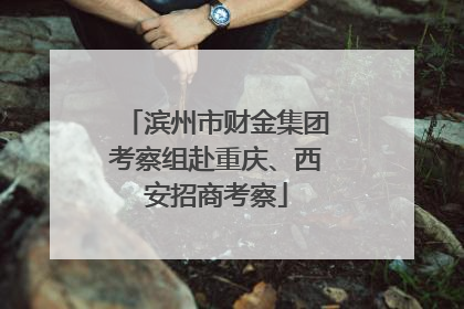 滨州市财金集团考察组赴重庆、西安招商考察