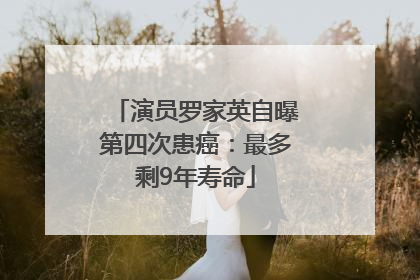 演员罗家英自曝第四次患癌：最多剩9年寿命
