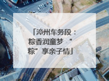 漳州车务段：粽香润童梦 “粽”享亲子情