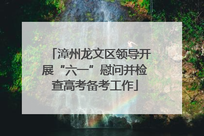 漳州龙文区领导开展“六一”慰问并检查高考备考工作