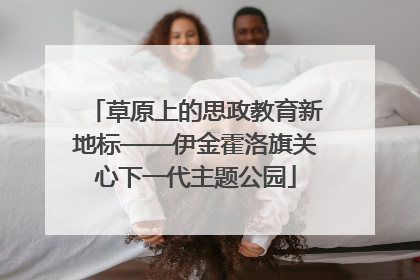 草原上的思政教育新地标——伊金霍洛旗关心下一代主题公园