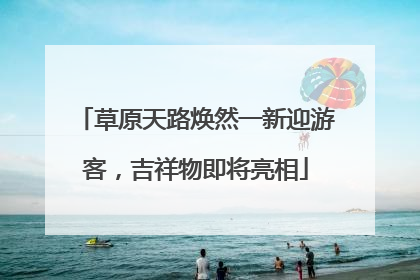 草原天路焕然一新迎游客，吉祥物即将亮相