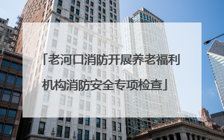 老河口消防开展养老福利机构消防安全专项检查