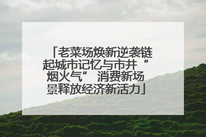老菜场焕新逆袭链起城市记忆与市井“烟火气” 消费新场景释放经济新活力