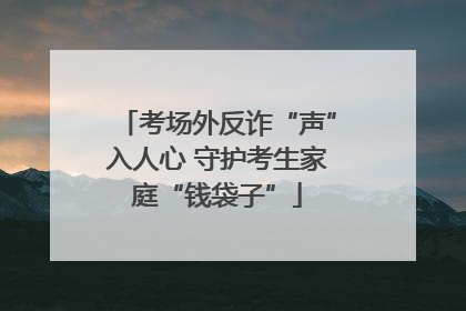 考场外反诈“声”入人心 守护考生家庭“钱袋子”