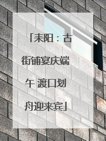 耒阳：古街铺宴庆端午 渡口划舟迎来宾