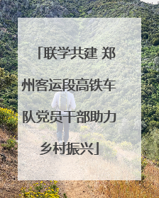 联学共建 郑州客运段高铁车队党员干部助力乡村振兴