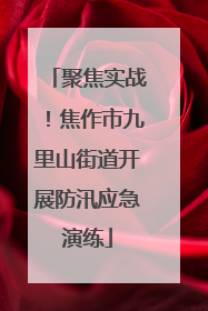 聚焦实战！焦作市九里山街道开展防汛应急演练