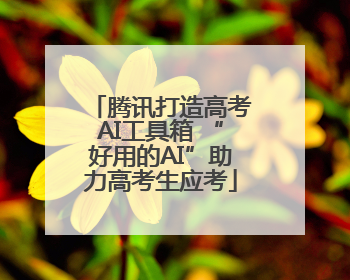 腾讯打造高考AI工具箱 “好用的AI”助力高考生应考
