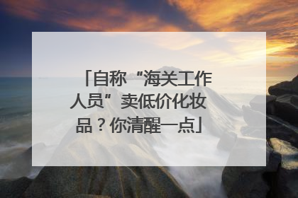 自称“海关工作人员”卖低价化妆品？你清醒一点