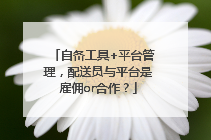 自备工具+平台管理，配送员与平台是雇佣or合作？