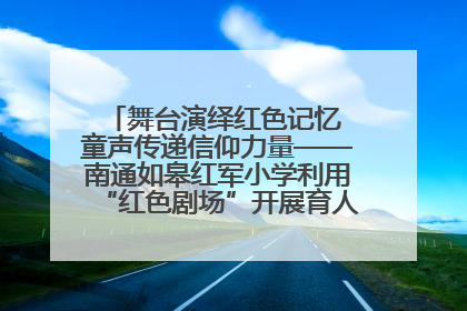 舞台演绎红色记忆 童声传递信仰力量——南通如皋红军小学利用“红色剧场”开展育人实践活动纪实