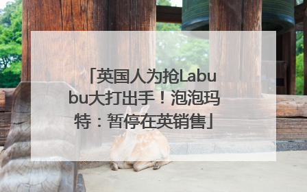英国人为抢Labubu大打出手！泡泡玛特：暂停在英销售