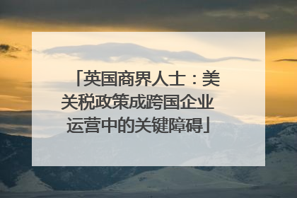 英国商界人士：美关税政策成跨国企业运营中的关键障碍