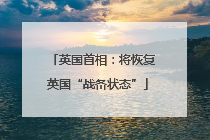 英国首相：将恢复英国“战备状态”
