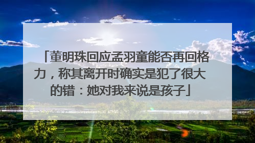 董明珠回应孟羽童能否再回格力，称其离开时确实是犯了很大的错：她对我来说是孩子