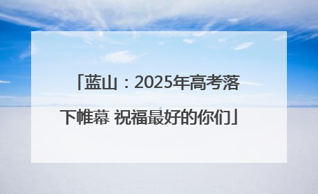 蓝山：2025年高考落下帷幕 祝福最好的你们