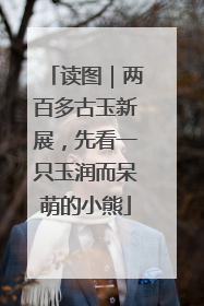 读图｜两百多古玉新展，先看一只玉润而呆萌的小熊