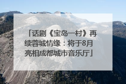 话剧《宝岛一村》再续蓉城情缘：将于8月亮相成都城市音乐厅