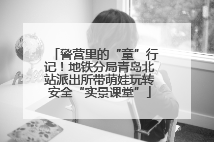 警营里的“童”行记！地铁分局青岛北站派出所带萌娃玩转安全“实景课堂”