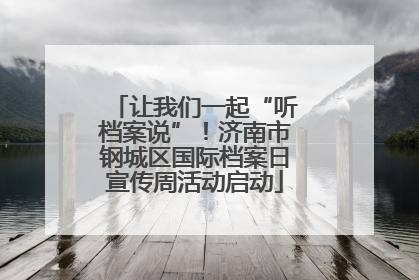 让我们一起“听档案说”！济南市钢城区国际档案日宣传周活动启动