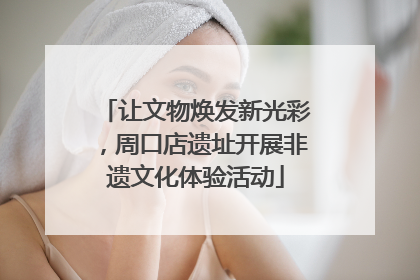 让文物焕发新光彩，周口店遗址开展非遗文化体验活动