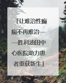 让难治性癫痫不再难治——胜利油田中心医院助力患者重获新生