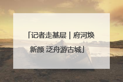 记者走基层｜府河焕新颜 泛舟游古城