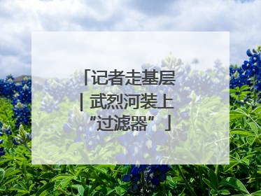 记者走基层｜武烈河装上“过滤器”