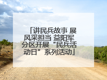 讲民兵故事 展风采担当 益阳军分区开展“民兵活动日”系列活动