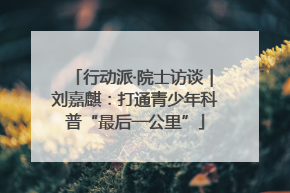 行动派·院士访谈｜刘嘉麒：打通青少年科普“最后一公里”