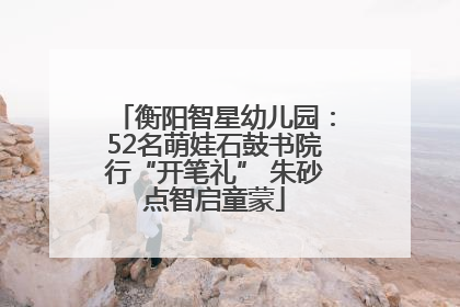 衡阳智星幼儿园：52名萌娃石鼓书院行“开笔礼” 朱砂点智启童蒙