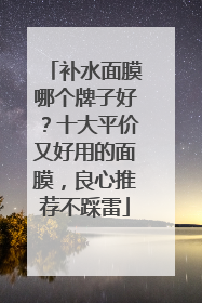 补水面膜哪个牌子好？十大平价又好用的面膜，良心推荐不踩雷