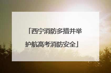 西宁消防多措并举护航高考消防安全
