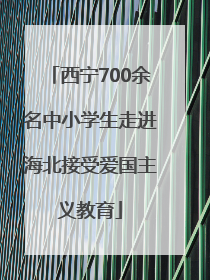 西宁700余名中小学生走进海北接受爱国主义教育