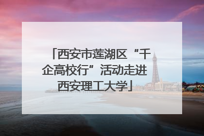 西安市莲湖区“千企高校行”活动走进西安理工大学