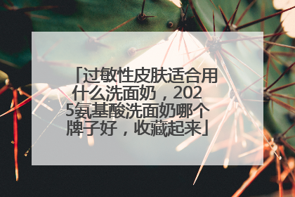 过敏性皮肤适合用什么洗面奶，2025氨基酸洗面奶哪个牌子好，收藏起来