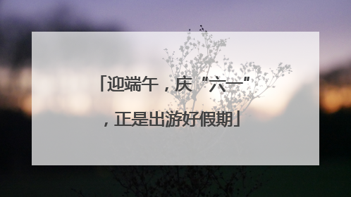 迎端午，庆“六一”，正是出游好假期
