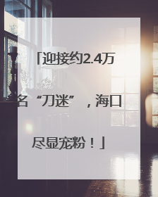 迎接约2.4万名“刀迷”，海口尽显宠粉！