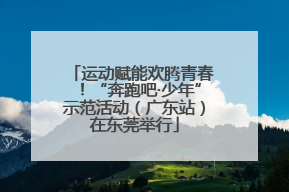 运动赋能欢腾青春！“奔跑吧·少年”示范活动（广东站）在东莞举行