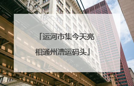 运河市集今天亮相通州漕运码头