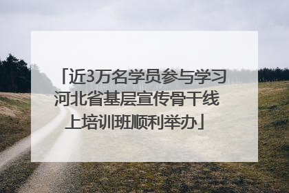 近3万名学员参与学习 河北省基层宣传骨干线上培训班顺利举办