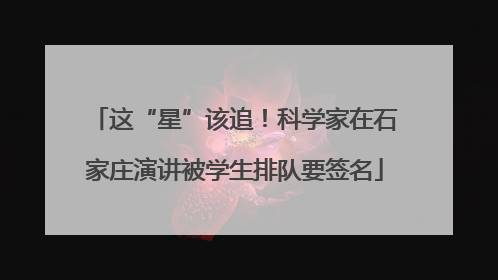 这“星”该追！科学家在石家庄演讲被学生排队要签名