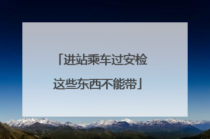 进站乘车过安检 这些东西不能带