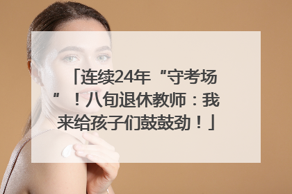 连续24年“守考场”！八旬退休教师：我来给孩子们鼓鼓劲！