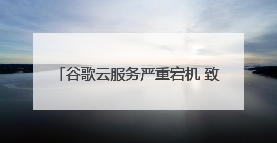 谷歌云服务严重宕机 致OpenAI、Spotify等多项服务中断