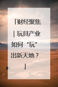 财经聚焦｜玩具产业如何“玩”出新天地？