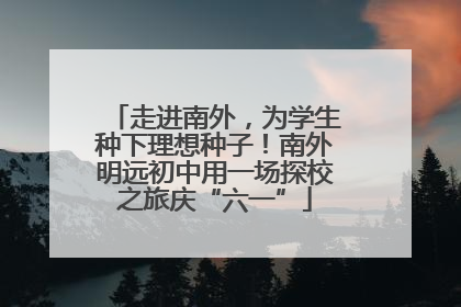 走进南外，为学生种下理想种子！南外明远初中用一场探校之旅庆“六一”