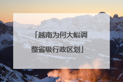 越南为何大幅调整省级行政区划